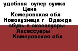 удобная  супер-сумка  › Цена ­ 500 - Кемеровская обл., Новокузнецк г. Одежда, обувь и аксессуары » Аксессуары   . Кемеровская обл.